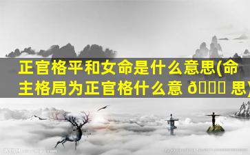 正官格平和女命是什么意思(命主格局为正官格什么意 🐕 思)